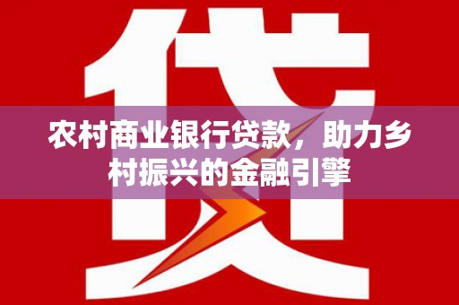 全州农村商业银行贷款，助力乡村振兴的金融引擎