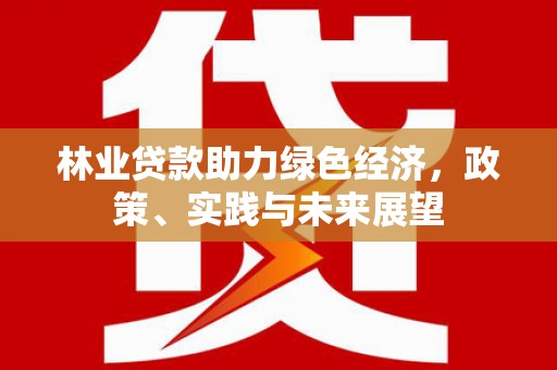 全州林业贷款助力绿色经济，政策、实践与未来展望