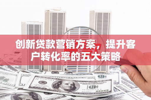 全州创新贷款营销方案，提升客户转化率的五大策略