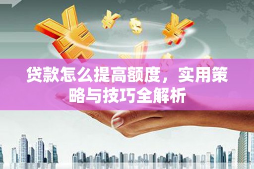全州贷款怎么提高额度，实用策略与技巧全解析