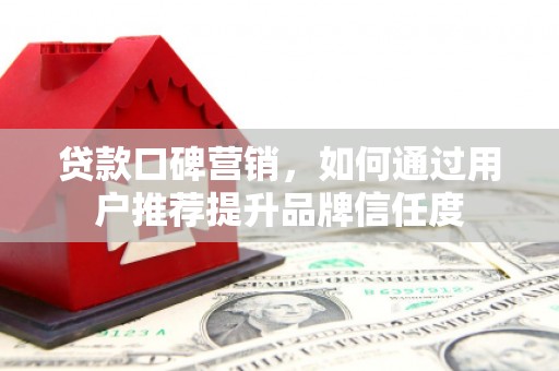 全州贷款口碑营销，如何通过用户推荐提升品牌信任度