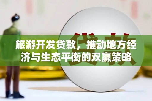 全州旅游开发贷款，推动地方经济与生态平衡的双赢策略