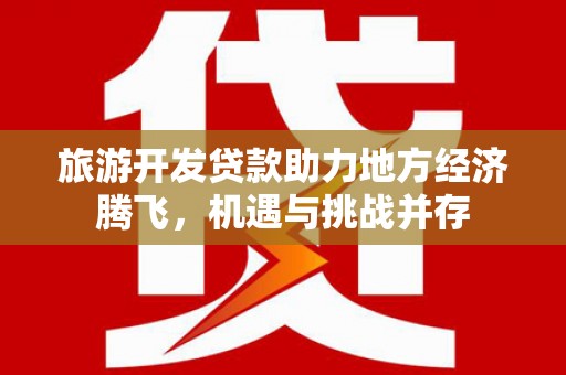 全州旅游开发贷款助力地方经济腾飞，机遇与挑战并存
