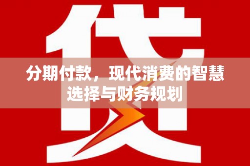 全州分期付款，现代消费的智慧选择与财务规划