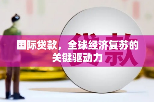 全州国际贷款，全球经济复苏的关键驱动力