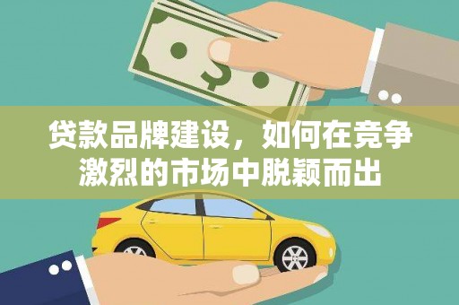 全州贷款品牌建设，如何在竞争激烈的市场中脱颖而出