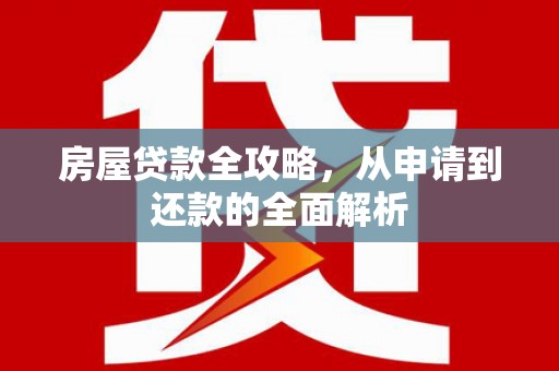 全州房屋贷款全攻略，从申请到还款的全面解析