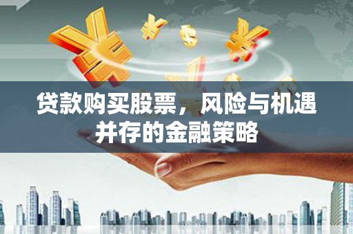 全州贷款购买股票，风险与机遇并存的金融策略