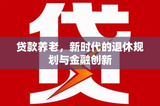 全州贷款养老，新时代的退休规划与金融创新