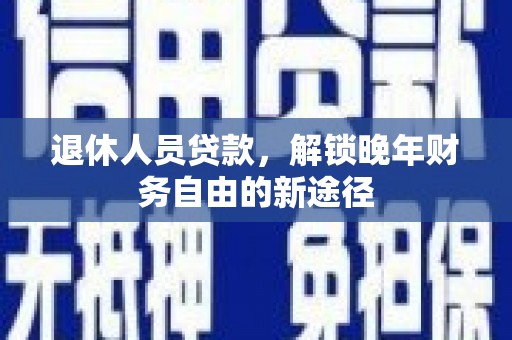 全州退休人员贷款，解锁晚年财务自由的新途径