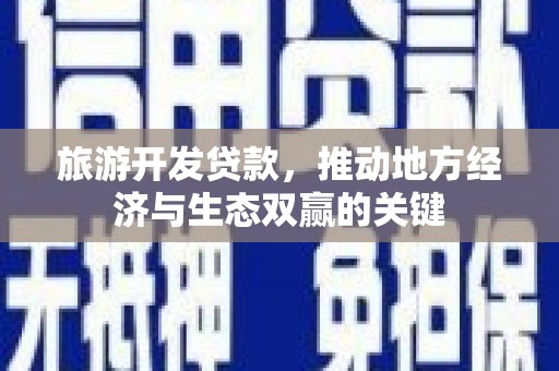 全州旅游开发贷款，推动地方经济与生态双赢的关键