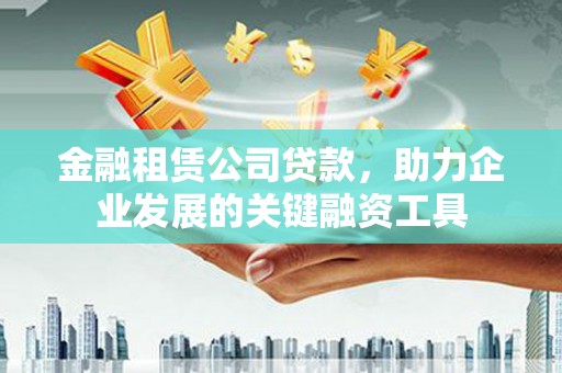 全州金融租赁公司贷款，助力企业发展的关键融资工具