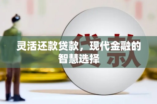 全州灵活还款贷款，现代金融的智慧选择