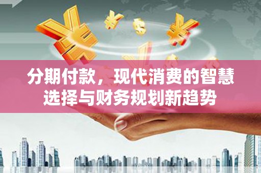 全州分期付款，现代消费的智慧选择与财务规划新趋势