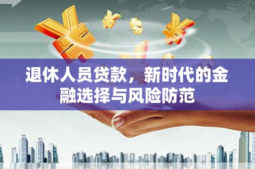 全州退休人员贷款，新时代的金融选择与风险防范