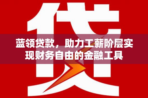 全州蓝领贷款，助力工薪阶层实现财务自由的金融工具