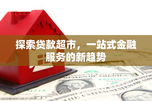 全州探索贷款超市，一站式金融服务的新趋势