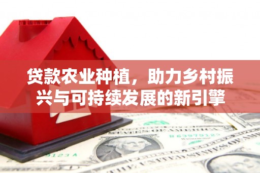 全州贷款农业种植，助力乡村振兴与可持续发展的新引擎