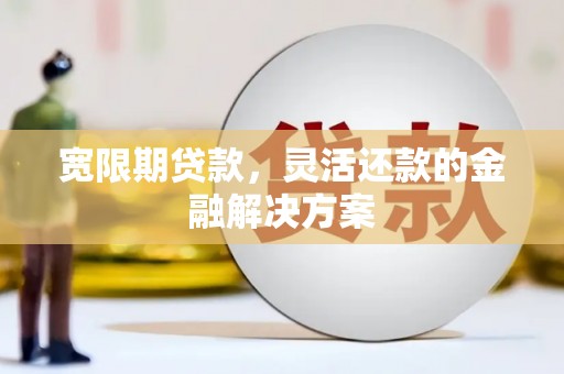 全州宽限期贷款，灵活还款的金融解决方案