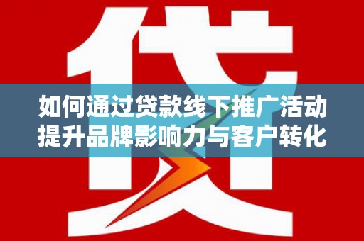 全州如何通过贷款线下推广活动提升品牌影响力与客户转化率