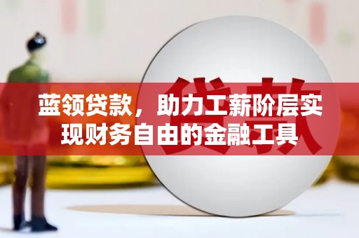 全州蓝领贷款，助力工薪阶层实现财务自由的金融工具