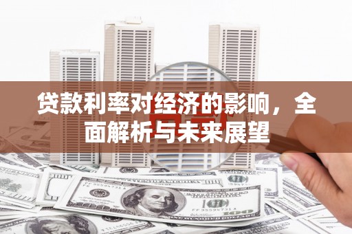 全州贷款利率对经济的影响，全面解析与未来展望