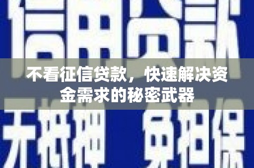 全州不看征信贷款，快速解决资金需求的秘密武器