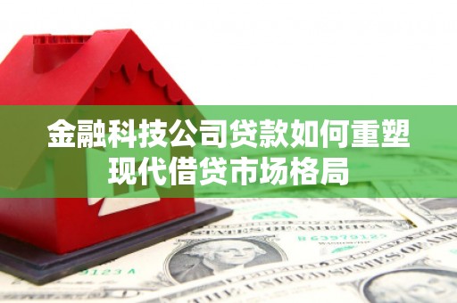 全州金融科技公司贷款如何重塑现代借贷市场格局