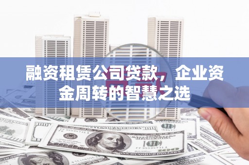 全州融资租赁公司贷款，企业资金周转的智慧之选