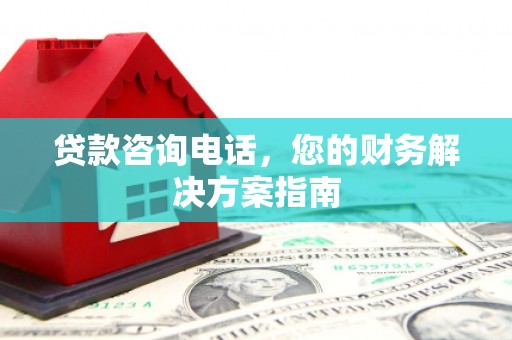 全州贷款咨询电话，您的财务解决方案指南