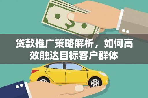 全州贷款推广策略解析，如何高效触达目标客户群体