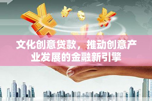 全州文化创意贷款，推动创意产业发展的金融新引擎