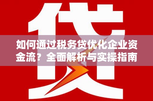 全州如何通过税务贷优化企业资金流？全面解析与实操指南