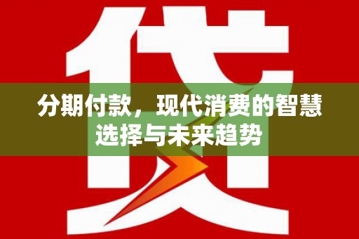 全州分期付款，现代消费的智慧选择与未来趋势