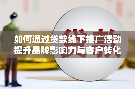 全州如何通过贷款线下推广活动提升品牌影响力与客户转化率