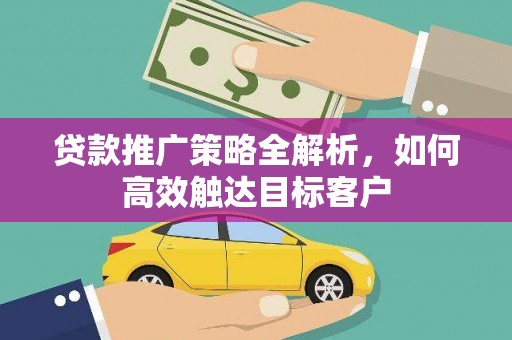 全州贷款推广策略全解析，如何高效触达目标客户
