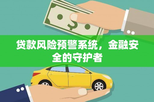 全州贷款风险预警系统，金融安全的守护者