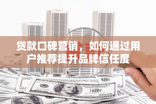 全州贷款口碑营销，如何通过用户推荐提升品牌信任度