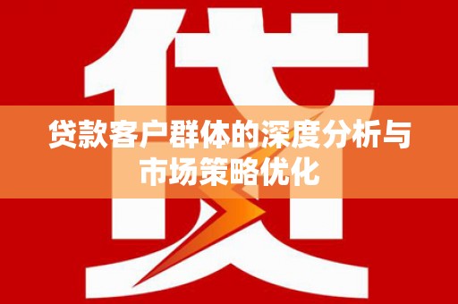 全州贷款客户群体的深度分析与市场策略优化