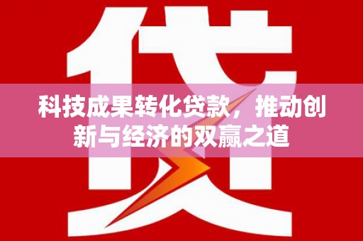 全州科技成果转化贷款，推动创新与经济的双赢之道