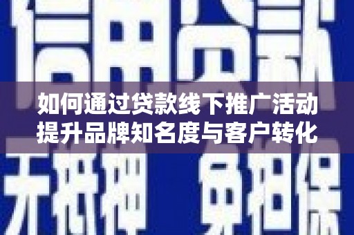 全州如何通过贷款线下推广活动提升品牌知名度与客户转化率