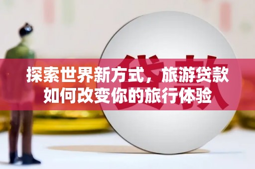 全州探索世界新方式，旅游贷款如何改变你的旅行体验