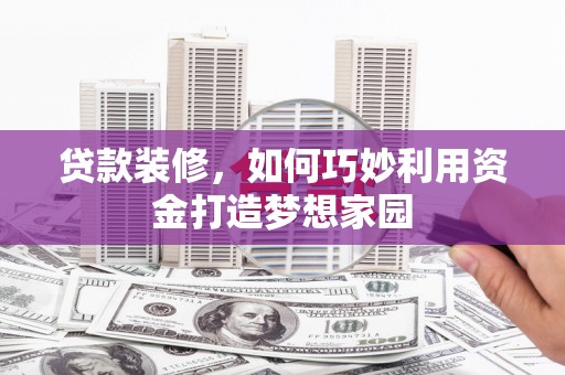 全州贷款装修，如何巧妙利用资金打造梦想家园