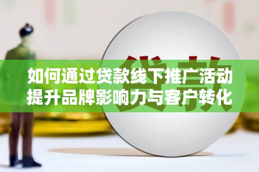 全州如何通过贷款线下推广活动提升品牌影响力与客户转化率