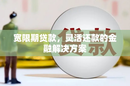 全州宽限期贷款，灵活还款的金融解决方案