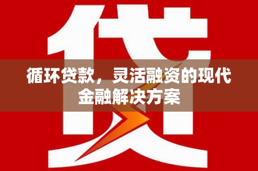 全州循环贷款，灵活融资的现代金融解决方案