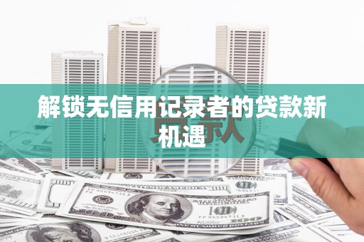 全州解锁无信用记录者的贷款新机遇