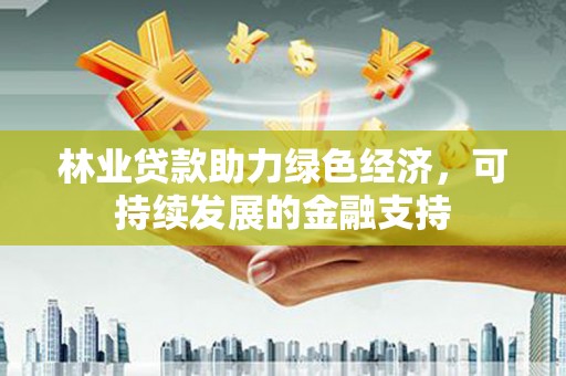 全州林业贷款助力绿色经济，可持续发展的金融支持