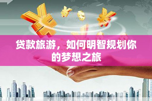 全州贷款旅游，如何明智规划你的梦想之旅