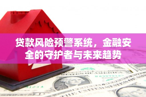 全州贷款风险预警系统，金融安全的守护者与未来趋势
